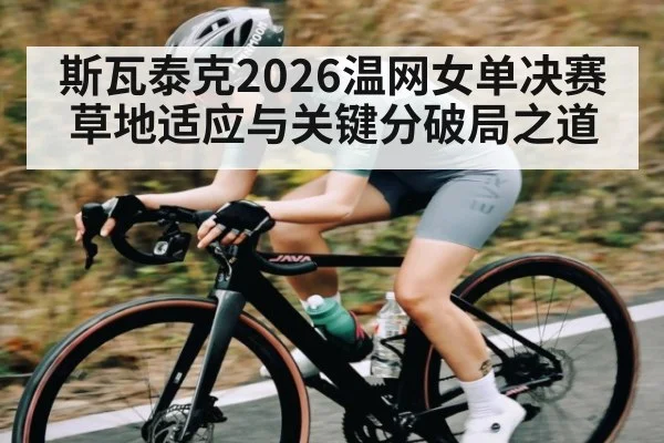 斯瓦泰克2026温网女单决赛草地适应与关键分破局之道