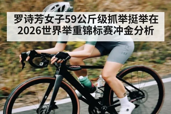 罗诗芳女子59公斤级抓举挺举在2026世界举重锦标赛冲金分析