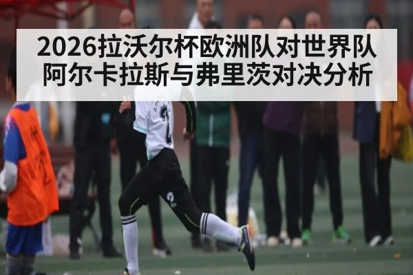 2026拉沃尔杯欧洲队对世界队 阿尔卡拉斯与弗里茨对决分析