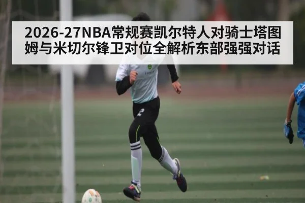 2026-27NBA常规赛凯尔特人对骑士塔图姆与米切尔锋卫对位全解析东部强强对话